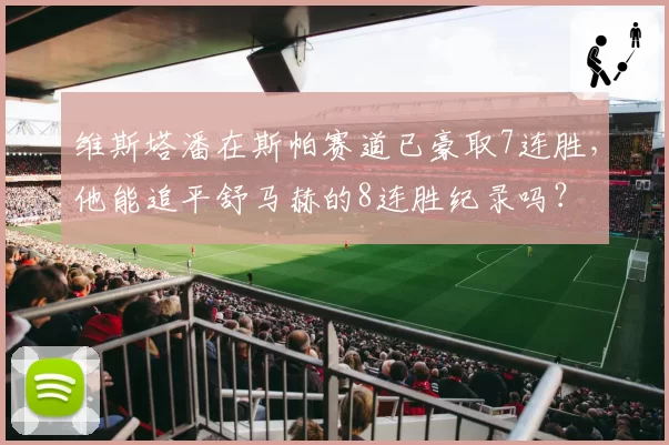 维斯塔潘在斯帕赛道已豪取7连胜，他能追平舒马赫的8连胜纪录吗？