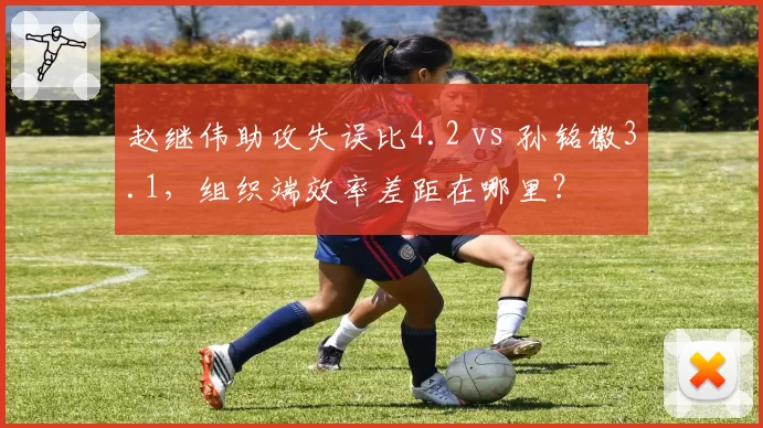 赵继伟助攻失误比4.2 vs 孙铭徽3.1，组织端效率差距在哪里？