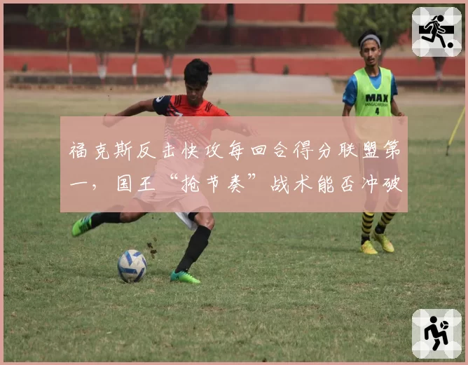 福克斯反击快攻每回合得分联盟第一，国王“抢节奏”战术能否冲破首轮？
