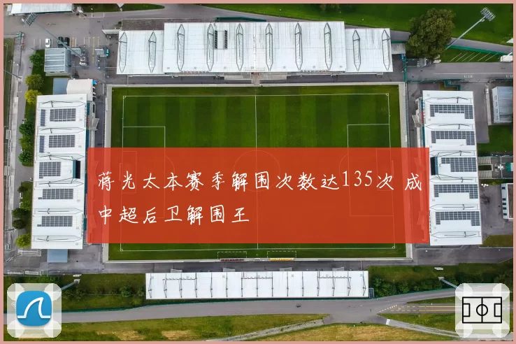 蒋光太本赛季解围次数达135次 成中超后卫解围王