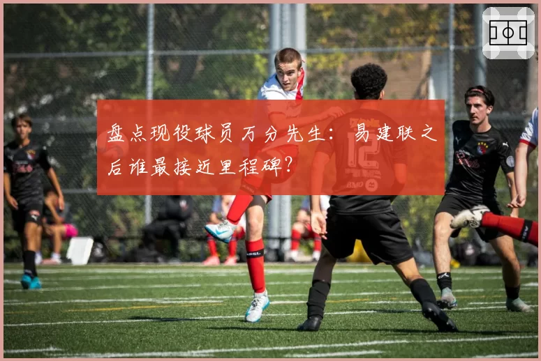 盘点现役球员万分先生：易建联之后谁最接近里程碑？