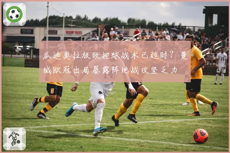 瓜迪奥拉极致控球战术已过时？曼城欧冠出局暴露阵地战攻坚乏力