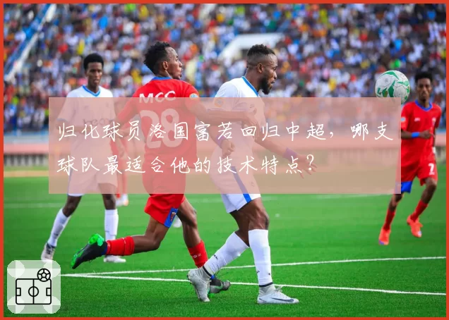 归化球员洛国富若回归中超,哪支球队最适合他的技术特点?