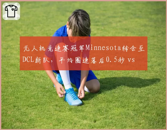 无人机竞速赛冠军Minnesota转会至DCL新队，平均圈速落后0.5秒 vs 原队McClain续约后技术提升至赛道纪录