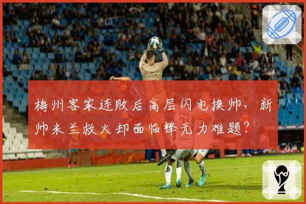 梅州客家连败后高层闪电换帅，新帅米兰救火却面临锋无力难题？