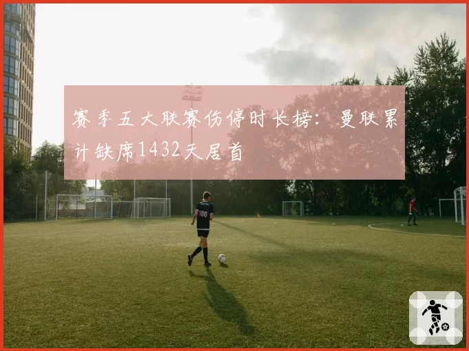 赛季五大联赛伤停时长榜:曼联累计缺席1432天居首