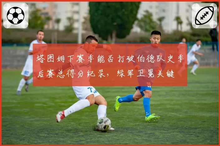 塔图姆下赛季能否打破伯德队史季后赛总得分纪录，绿军卫冕关键