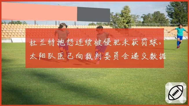 杜兰特抱怨连续被侵犯未获罚球，太阳队医已向裁判委员会递交数据