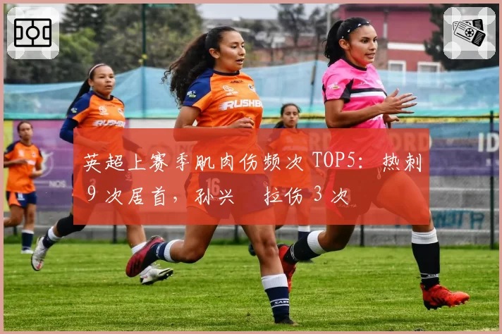 英超上赛季肌肉伤频次 TOP5：热刺 9 次居首，孙兴慜拉伤 3 次
